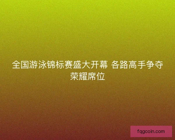 全国游泳锦标赛盛大开幕 各路高手争夺荣耀席位