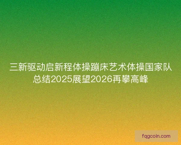 三新驱动启新程体操蹦床艺术体操国家队总结2025展望2026再攀高峰