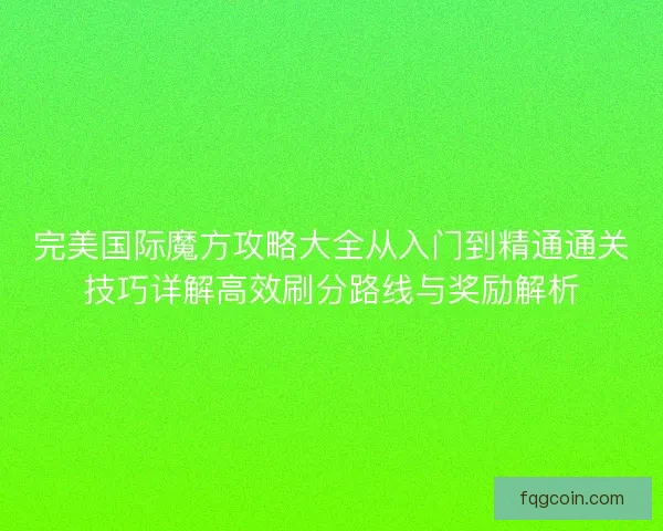 完美国际魔方攻略大全从入门到精通通关技巧详解高效刷分路线与奖励解析